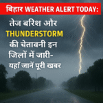 Bihar weather alert today: तेज बारिश और Thunderstorm की चेतावनी इन जिलों में जारी-यहाँ जाने पूरी ख़बर