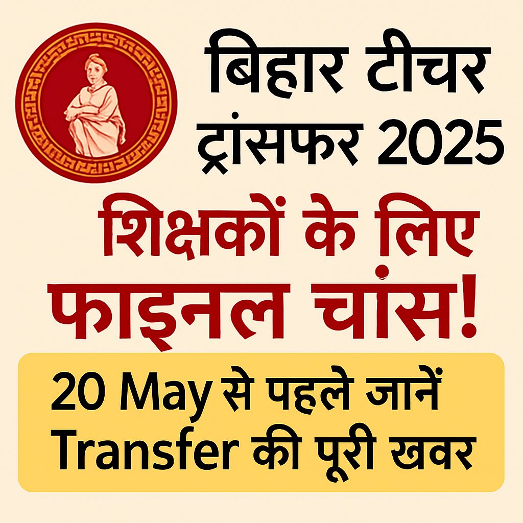 Bihar Teacher Transfer 2025: शिक्षकों के लिए Final Chance! 20 May से पहले जानें Transfer की पूरी खबर,